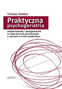 Praktyczna psychogeriatria: rozpoznawanie i postpowanie w zaburzeniach psychicznych u chorych w wieku podeszym